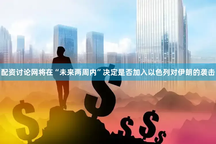 配资讨论网将在“未来两周内”决定是否加入以色列对伊朗的袭击