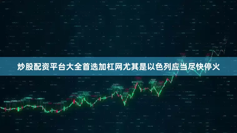 炒股配资平台大全首选加杠网尤其是以色列应当尽快停火