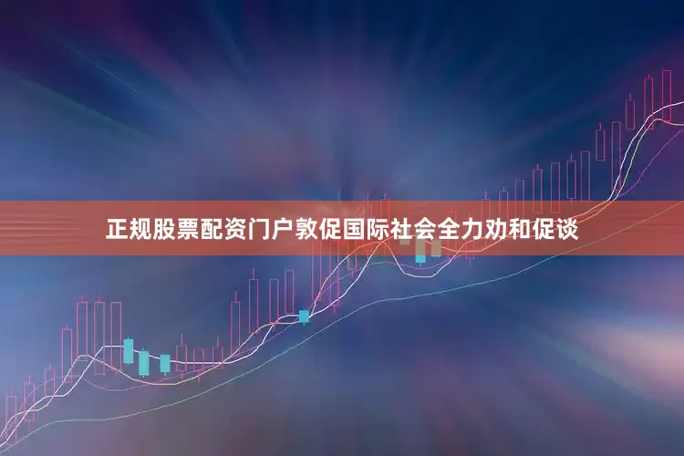 正规股票配资门户敦促国际社会全力劝和促谈
