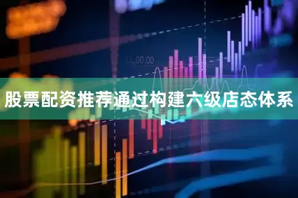 股票配资推荐通过构建六级店态体系