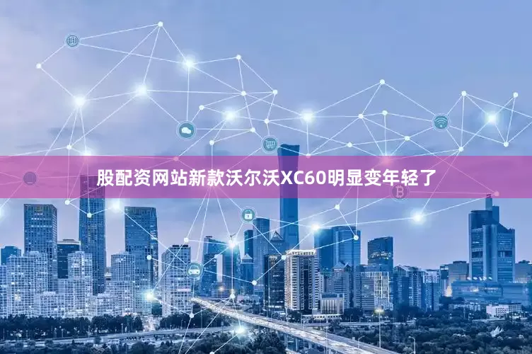 股配资网站新款沃尔沃XC60明显变年轻了
