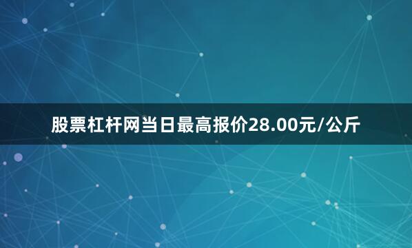 股票杠杆网当日最高报价28.00元/公斤