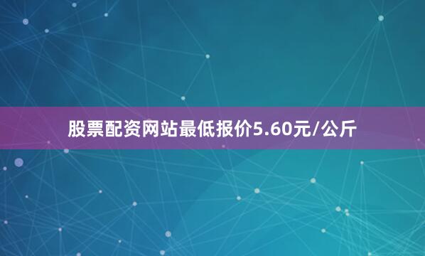 股票配资网站最低报价5.60元/公斤