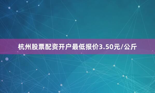 杭州股票配资开户最低报价3.50元/公斤