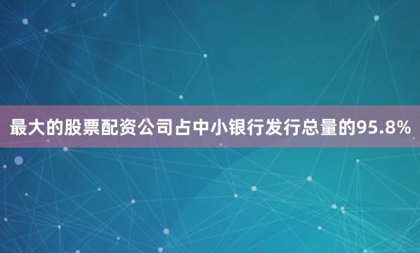 最大的股票配资公司占中小银行发行总量的95.8%
