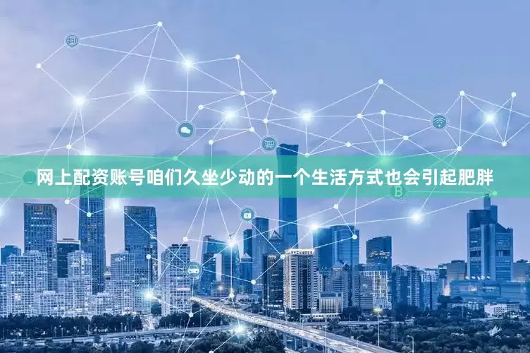 网上配资账号咱们久坐少动的一个生活方式也会引起肥胖