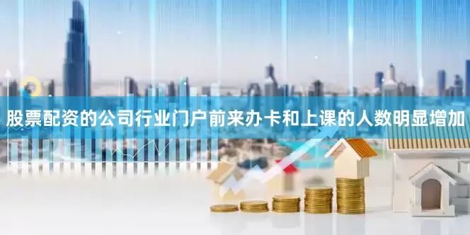 股票配资的公司行业门户前来办卡和上课的人数明显增加
