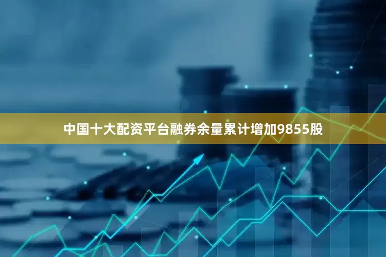 中国十大配资平台融券余量累计增加9855股