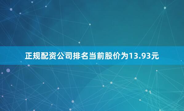 正规配资公司排名当前股价为13.93元