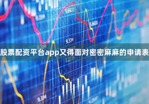 股票配资平台app又得面对密密麻麻的申请表