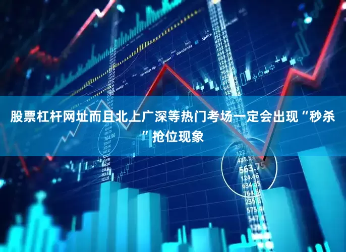 股票杠杆网址而且北上广深等热门考场一定会出现“秒杀”抢位现象