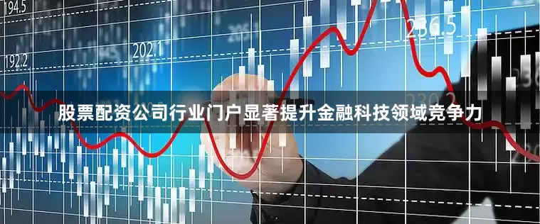 股票配资公司行业门户显著提升金融科技领域竞争力