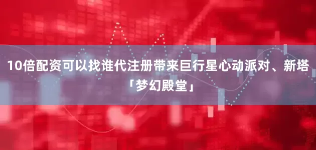 10倍配资可以找谁代注册带来巨行星心动派对、新塔「梦幻殿堂」