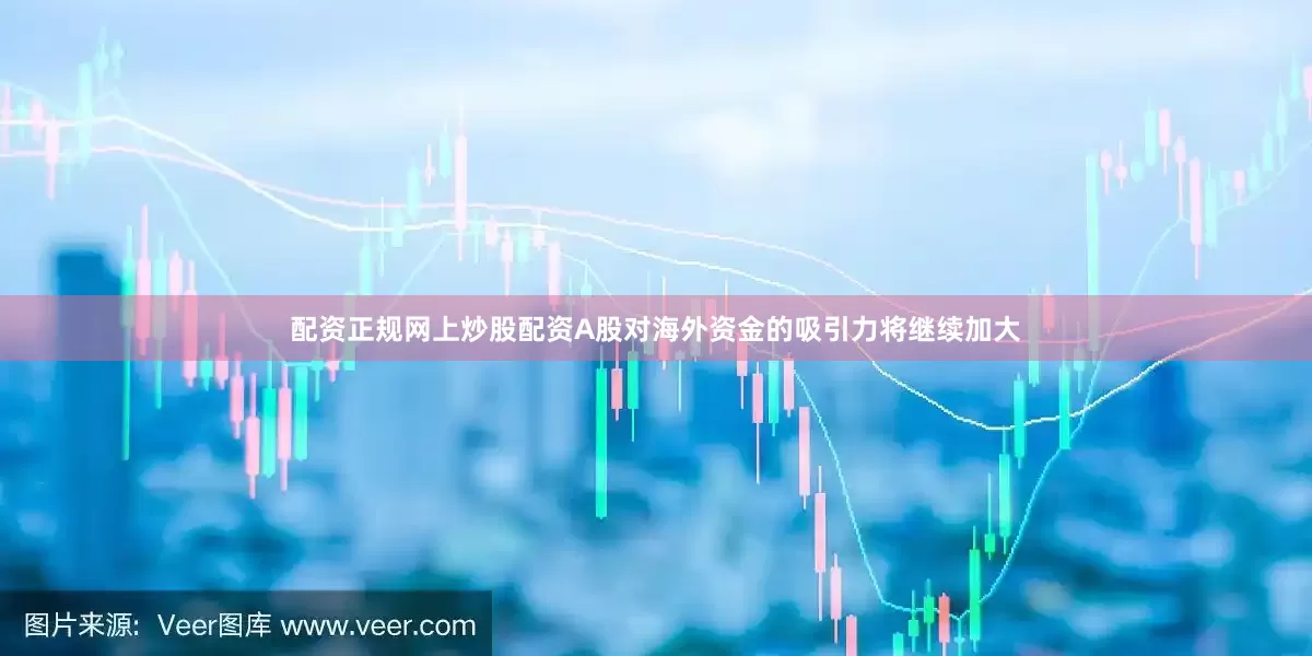 配资正规网上炒股配资A股对海外资金的吸引力将继续加大