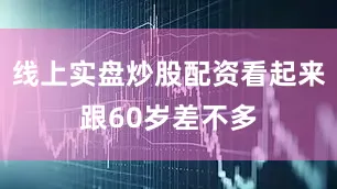 线上实盘炒股配资看起来跟60岁差不多