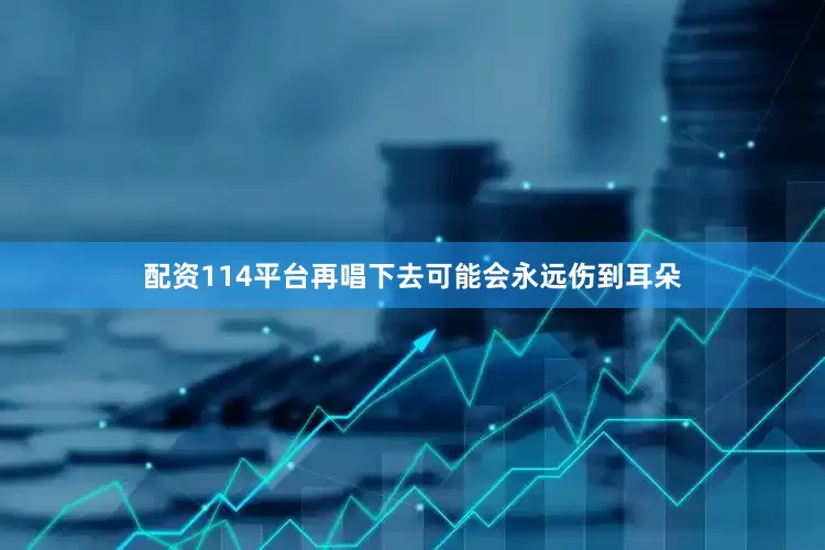 配资114平台再唱下去可能会永远伤到耳朵