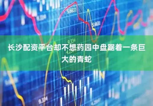 长沙配资平台却不想药园中盘踞着一条巨大的青蛇