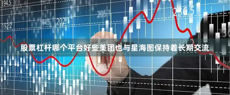股票杠杆哪个平台好些美团也与星海图保持着长期交流