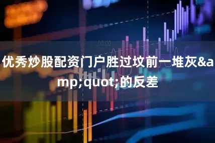 优秀炒股配资门户胜过坟前一堆灰&quot;的反差