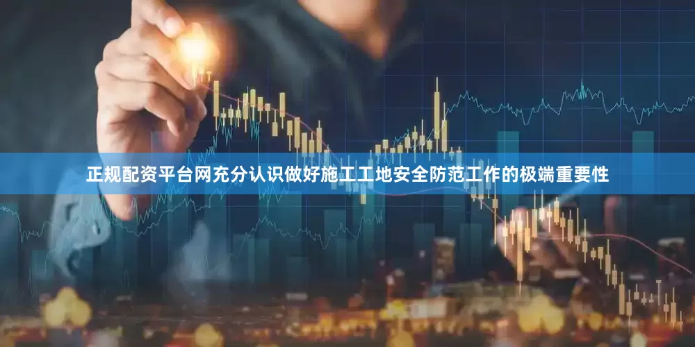 正规配资平台网充分认识做好施工工地安全防范工作的极端重要性