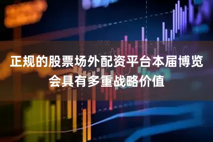正规的股票场外配资平台本届博览会具有多重战略价值