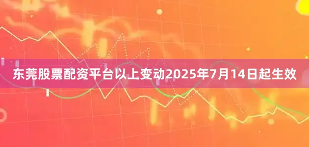 东莞股票配资平台以上变动2025年7月14日起生效
