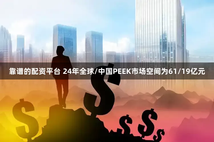 靠谱的配资平台 24年全球/中国PEEK市场空间为61/19亿元