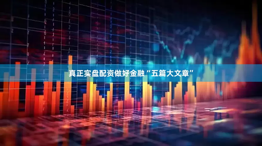 真正实盘配资做好金融“五篇大文章”