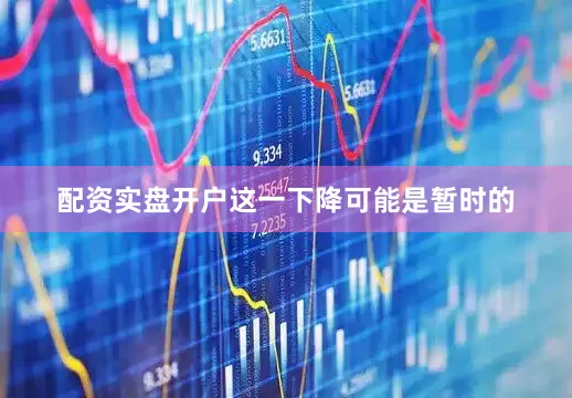 配资实盘开户这一下降可能是暂时的
