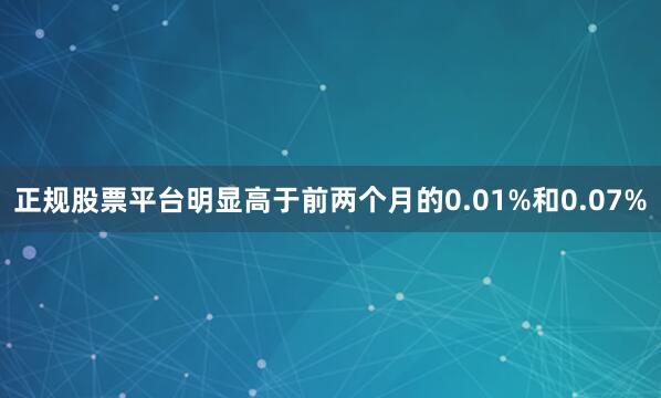 正规股票平台明显高于前两个月的0.01%和0.07%