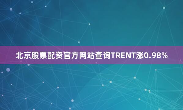 北京股票配资官方网站查询TRENT涨0.98%