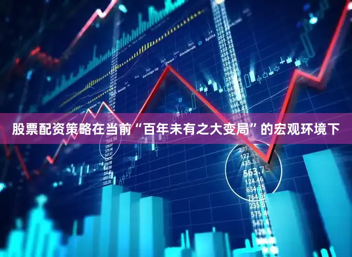 股票配资策略在当前“百年未有之大变局”的宏观环境下