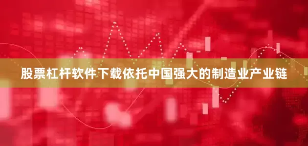 股票杠杆软件下载依托中国强大的制造业产业链