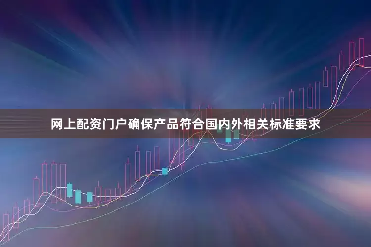 网上配资门户确保产品符合国内外相关标准要求