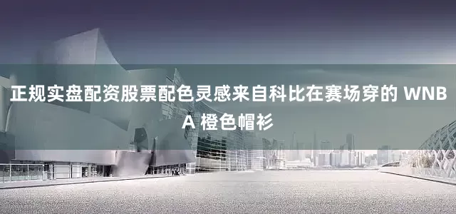 正规实盘配资股票配色灵感来自科比在赛场穿的 WNBA 橙色帽衫