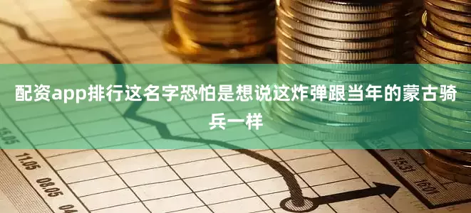 配资app排行这名字恐怕是想说这炸弹跟当年的蒙古骑兵一样