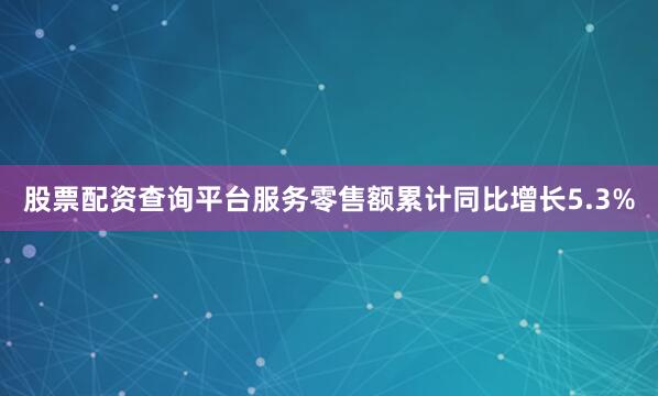 股票配资查询平台服务零售额累计同比增长5.3%