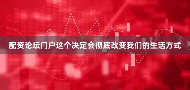 配资论坛门户这个决定会彻底改变我们的生活方式