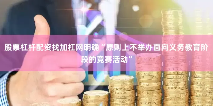 股票杠杆配资找加杠网明确“原则上不举办面向义务教育阶段的竞赛活动”