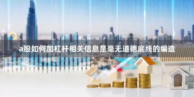 a股如何加杠杆相关信息是毫无道德底线的编造