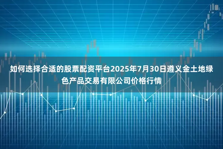 如何选择合适的股票配资平台2025年7月30日遵义金土地绿色产品交易有限公司价格行情