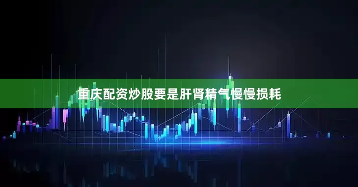 重庆配资炒股要是肝肾精气慢慢损耗