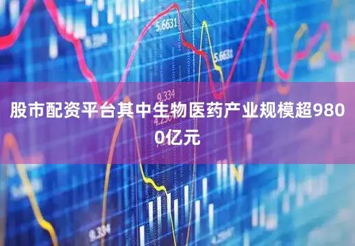股市配资平台其中生物医药产业规模超9800亿元