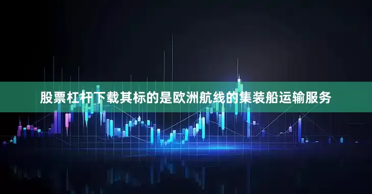 股票杠杆下载其标的是欧洲航线的集装船运输服务