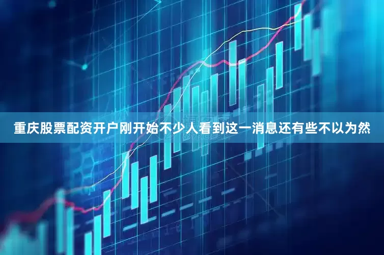 重庆股票配资开户刚开始不少人看到这一消息还有些不以为然