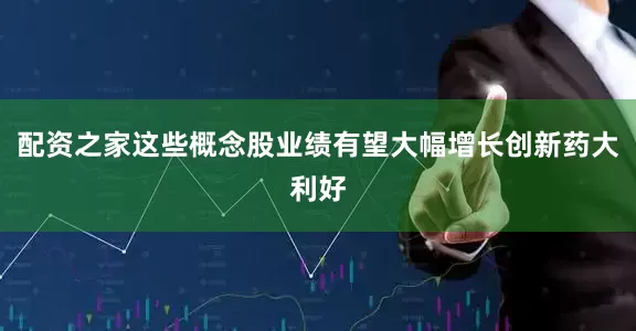 配资之家这些概念股业绩有望大幅增长创新药大利好