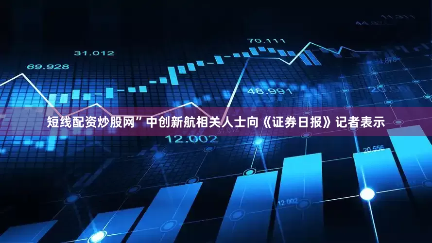短线配资炒股网”中创新航相关人士向《证券日报》记者表示