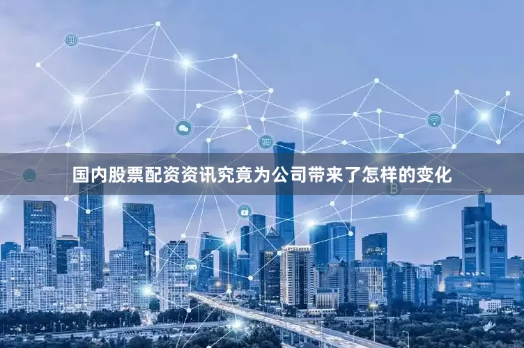 国内股票配资资讯究竟为公司带来了怎样的变化