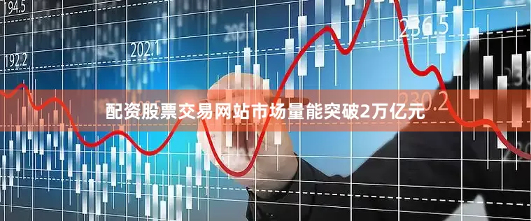 配资股票交易网站市场量能突破2万亿元