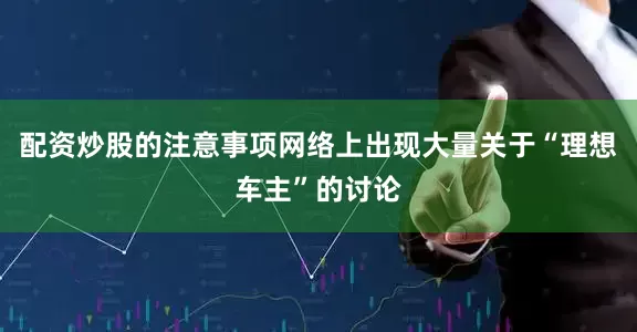 配资炒股的注意事项网络上出现大量关于“理想车主”的讨论